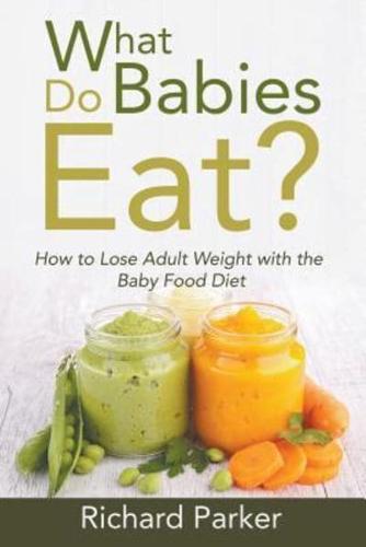 What Do Babies Eat?: How to Lose Adult Weight with the Baby Food Diet