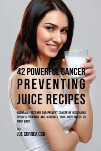 42 Powerful Cancer Preventing Juice Recipes: Naturally Recovery and Prevent Cancer by Increasing Specific Vitamins and Minerals Your Body Needs to Fight Back