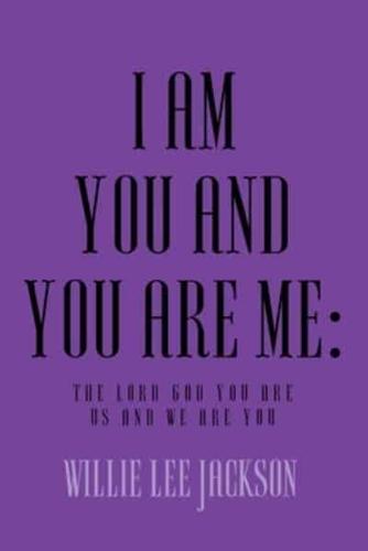 I AM YOU AND YOU ARE ME:  The Lord God You Are Us and We Are You