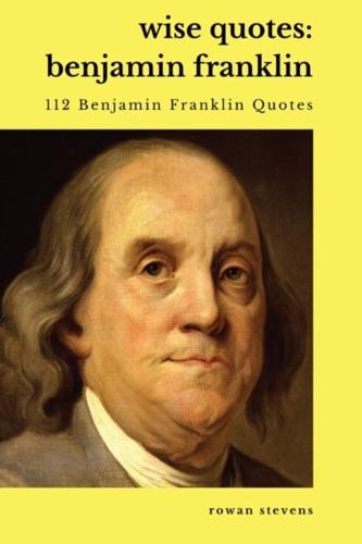 Wise Quotes - Benjamin Franklin (112 Benjamin Franklin Quotes): United States Founding Father Political History Quote Collection