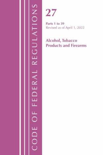 Code of Federal Regulations, Title 27 Alcohol Tobacco Products and Firearms 1-39, Revised as of April 1, 2022