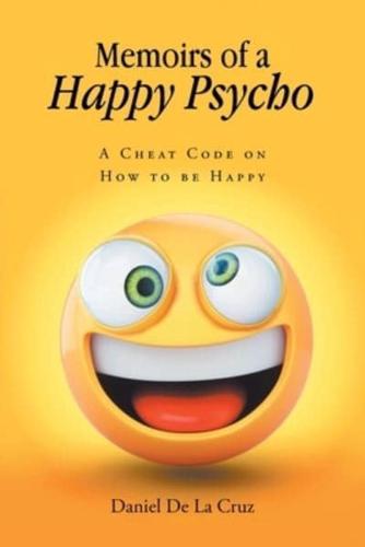 Memoirs of a Happy Psycho: A Cheat Code on How to be Happy