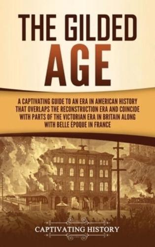 The Gilded Age: A Captivating Guide to an Era in American History That Overlaps the Reconstruction Era and Coincides with Parts of the Victorian Era in Britain along with the Belle Époque in France