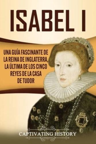 Isabel I: Una guía fascinante de la reina de Inglaterra, la última de los cinco reyes de la casa de Tudor