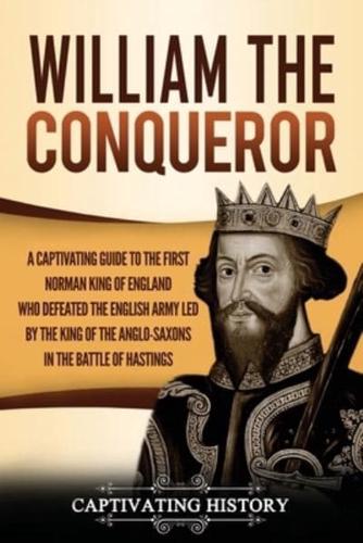 William the Conqueror: A Captivating Guide to the First Norman King of England Who Defeated the English Army Led by the King of the Anglo-Saxons in the Battle of Hastings