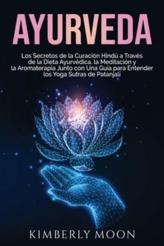 Ayurveda: Los secretos de la curación hindú a través de la dieta ayurvédica, la meditación y la aromaterapia junto con una guía para entender los Yoga Sutras de Patanjali