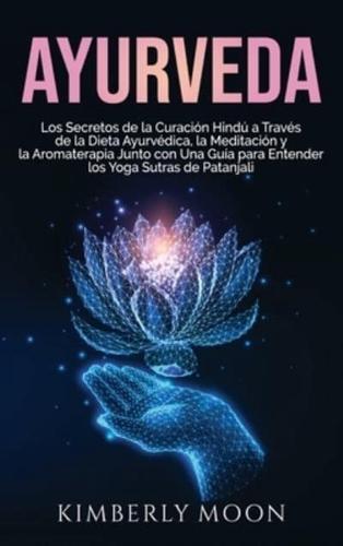 Ayurveda: Los secretos de la curación hindú a través de la dieta ayurvédica, la meditación y la aromaterapia junto con una guía para entender los Yoga Sutras de Patanjali