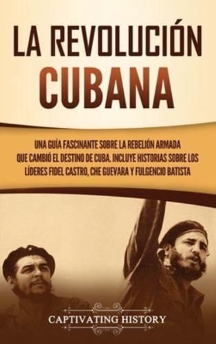 La Revolución cubana: Una guía fascinante sobre la rebelión armada que cambió el destino de Cuba. Incluye historias sobre los líderes Fidel Castro, Che Guevara y Fulgencio Batista