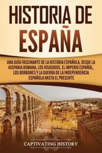 Historia de España: Una guía fascinante de la historia española, desde la Hispania romana, los visigodos, el Imperio español, los Borbones y la guerra de la independencia española hasta el presente