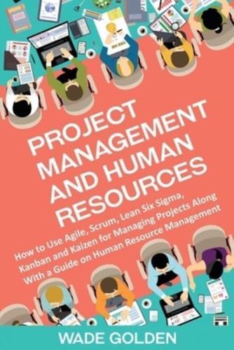 Project Management and Human Resources: How to Use Agile, Scrum, Lean Six Sigma, Kanban and Kaizen for Managing Projects Along with a Guide on Human Resource Management