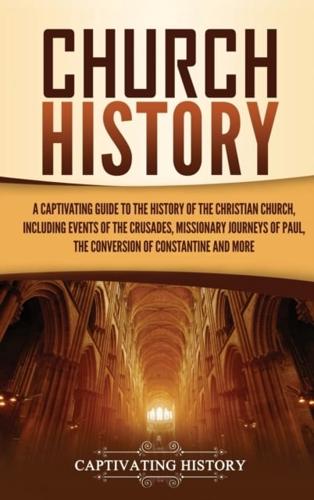 Church History: A Captivating Guide to the History of the Christian Church, Including Events of the Crusades, the Missionary Journeys of Paul, the Conversion of Constantine, and More