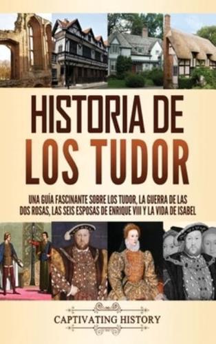 Historia de los Tudor: Una guía fascinante sobre los Tudor, la guerra de las Dos Rosas, las seis esposas de Enrique VIII y la vida de Isabel
