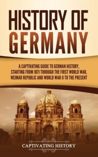 History of Germany: A Captivating Guide to German History, Starting from 1871 through the First World War, Weimar Republic, and World War II to the Present