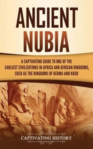 Ancient Nubia: A Captivating Guide to One of the Earliest Civilizations in Africa and African Kingdoms, Such as the Kingdoms of Kerma and Kush