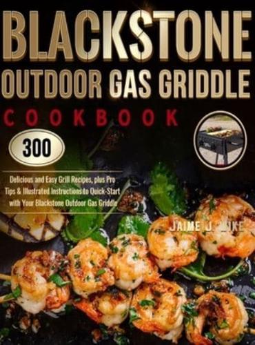 Blackstone Outdoor Gas Griddle Cookbook : 300 Delicious and Easy Grill Recipes, plus Pro Tips & Illustrated Instructions to Quick-Start with Your Blackstone Outdoor Gas Griddle