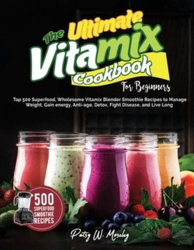 The Ultimate Vitamix Cookbook For Beginners: Top 500 Superfood, Wholesome Vitamix Blender Smoothie Recipes to Lose Weight, Gain energy, Anti-age, Detox, Fight Disease, and Live Long