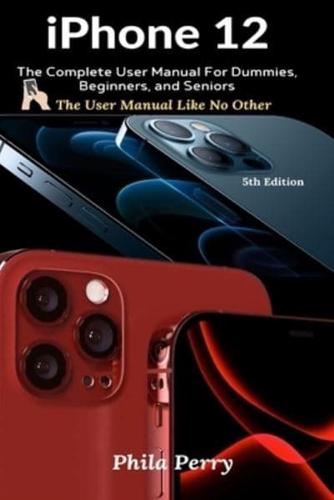 iPhone 12: The Complete User Manual For Dummies, Beginners, and Seniors
