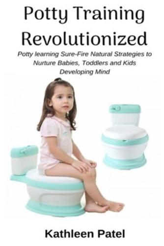 Potty Training Revolutionized: Potty Learning Sure-Fire Natural Strategies to Nurture Babies, Toddlers and Kids Developing Mind