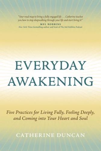 Everyday Awakening: Five Practices for Living Fully, Feeling Deeply, and Coming Into Your Heart and Soul