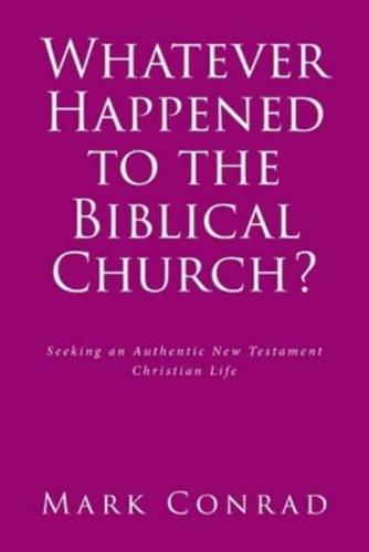 Whatever Happened to the Biblical Church?: Seeking an Authentic New Testament Christian Life