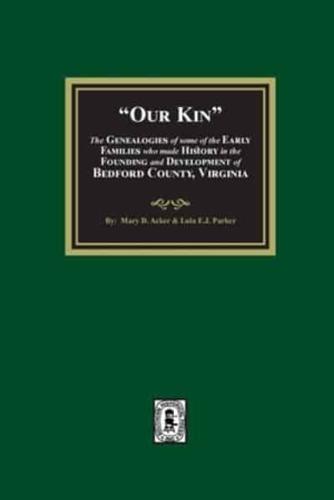 Our Kin - The Genealogies of Some of the Early Families Who Made History in the Founding and Development of Bedford County, Virginia