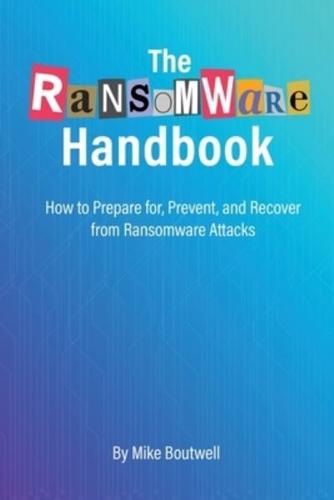 The Ransomware Handbook: How to Prepare for, Prevent, and Recover from Ransomware Attacks