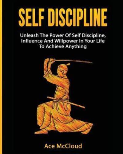 Self Discipline: Unleash The Power Of Self Discipline, Influence And Willpower In Your Life To Achieve Anything