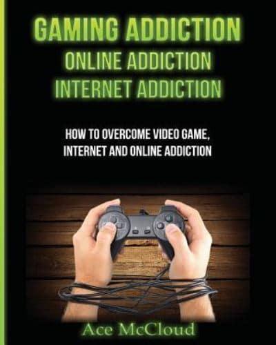 Gaming Addiction: Online Addiction: Internet Addiction: How To Overcome Video Game, Internet, And Online Addiction