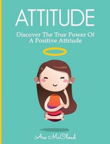 Attitude: Discover The True Power Of A Positive Attitude