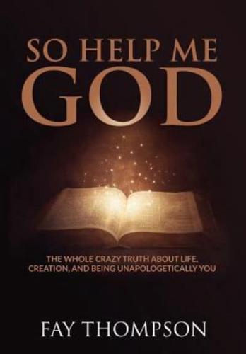 So Help Me God: The Whole Crazy Truth About Life, Creation, and Being Unapologetically You