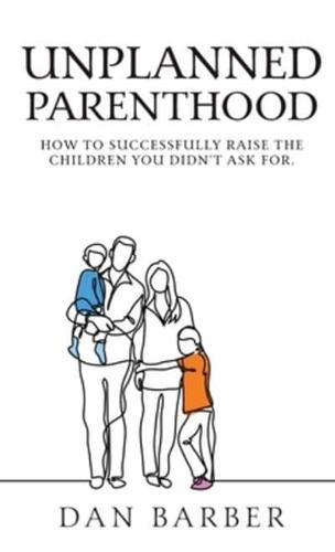 Unplanned Parenthood: How to Successfully Raise the Children You Didn't Ask For