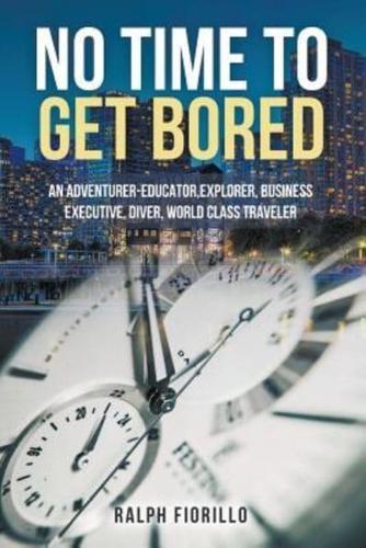 No Time To Get Bored: "AN ADVENTURER-EDUCATOR, EXPLORER, BUSINESS  EXECUTIVE, DIVER, WORLD CLASS TRAVELER"