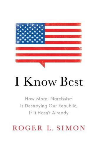 I Know Best: How Moral Narcissism Is Destroying Our Republic, If It Hasn't Already