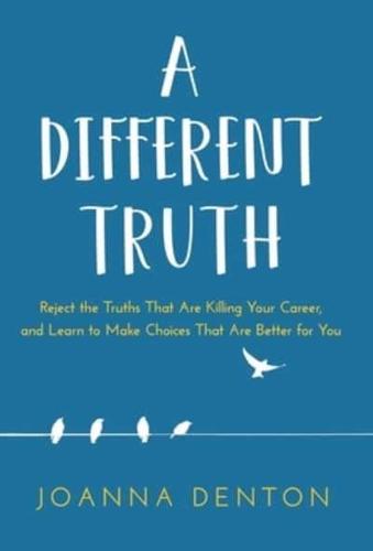 A Different Truth: Reject the Truths That Are Killing Your Career, and Learn to Make Choices That Are Better for You