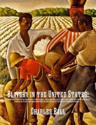 Slavery in the United States:  A Narrative of the Life and Adventures of Charles Ball, a Black Man, Who Lived Forty Years in Maryland, South Carolina and Georgia, as a Slave Under Various Masters, and was One Year in the Navy with Commodore Barney, During