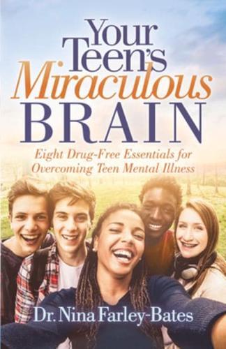 Your Teen's Miraculous Brain: Eight Drug Free Essentials for Overcoming Teen Mental Illness