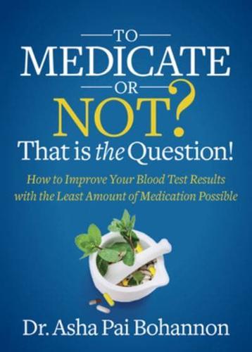 To Medicate or Not? That Is the Question!: How to Improve Your Blood Test Results with the Least Amount of Medication Possible