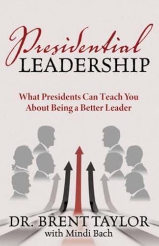 Presidential Leadership: What Presidents Can Teach You about Being a Better Leader