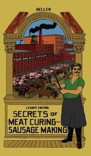 Secrets Of Meat Curing And Sausage Making (Legacy Edition): The Classic Heller Co. Guidebook Of Articles And Tips On Traditional Butchering And Curing Of Pork, Beef, Ham, Bacon, And Cased Meats