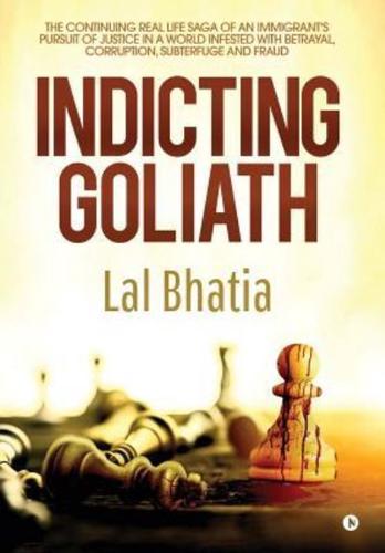 Indicting Goliath: The Continuing Real Life Saga of an Immigrant's Pursuit of Justice in a World Infested with Betrayal, Corruption, Subterfuge and Fraud