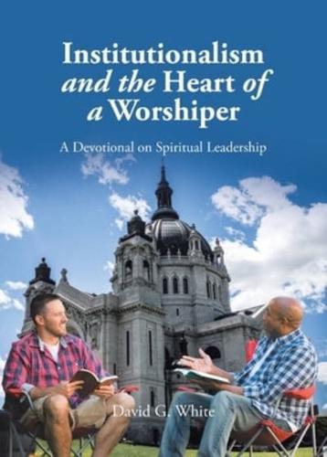 Institutionalism and the Heart of a Worshiper: A Devotional on Spiritual Leadership