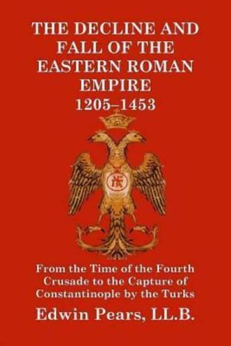 The Decline and Fall of the Eastern Roman Empire 1205-1453: From the Time of the Fourth Crusade to the Capture of Constantinople by the Turks
