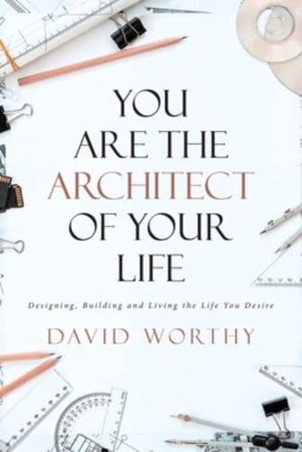 You are the Architect of Your Life: Designing, Building and Living the Life You Desire