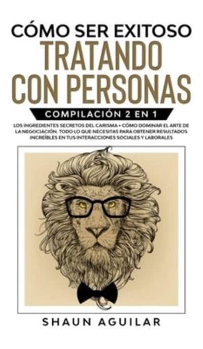 Cómo ser Exitoso Tratando con Personas: Compilación 2 en 1 - Los Ingredientes Secretos del Carisma + Cómo Dominar el Arte de la Negociación. Todo lo que necesitas para obtener resultados increíbles en tus interacciones sociales y laborales