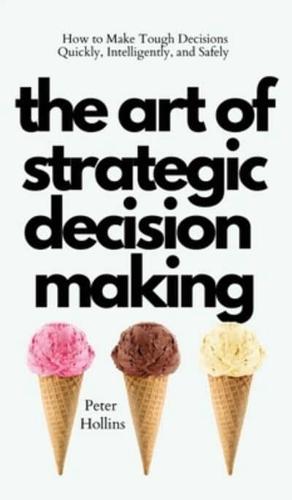 The Art of Strategic Decision-Making: How to Make Tough Decisions Quickly, Intelligently, and Safely
