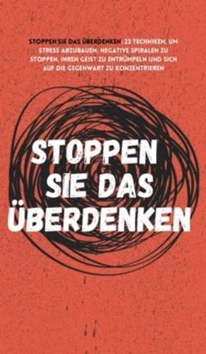 Stoppen Sie das Überdenken: 23 Techniken, um Stress abzubauen, negative Spiralen zu stoppen, Ihren Geist zu entrümpeln und sich auf die Gegenwart zu konzentrieren