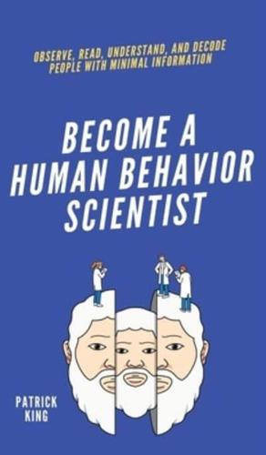 Become A Human Behavior Scientist: Observe, Read, Understand, and Decode People With Minimal Information