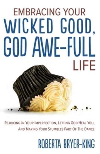 EMBRACING YOUR WICKED GOOD, GOD AWE-FULL LIFE: Rejoicing in Your Imperfection, Letting God Heal You, and Making Your Stumbles Part of the Dance