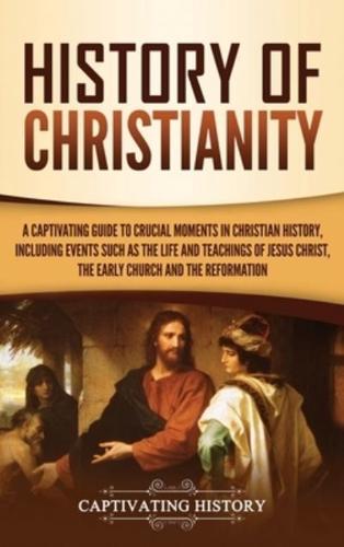 History of Christianity: A Captivating Guide to Crucial Moments in Christian History, Including Events Such as the Life and Teachings of Jesus Christ, the Early Church, and the Reformation