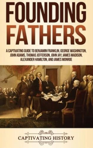Founding Fathers: A Captivating Guide to Benjamin Franklin, George Washington, John Adams, Thomas Jefferson, John Jay, James Madison, Alexander Hamilton, and James Monroe